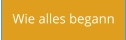 Wie alles begann